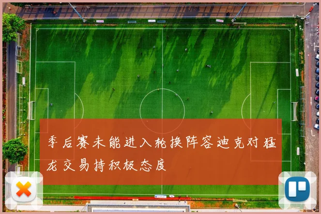 季后赛未能进入轮换阵容迪克对猛龙交易持积极态度