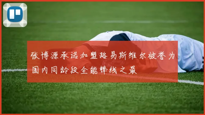 张博源承诺加盟路易斯维尔被誉为国内同龄段全能锋线之最
