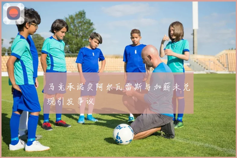 马竞承诺卖阿尔瓦雷斯与加薪未兑现引发争议