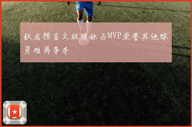 狄龙预言文班将独占MVP荣誉其他球员难再争夺