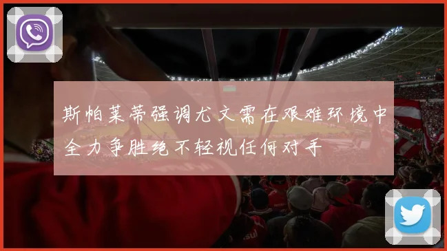 斯帕莱蒂强调尤文需在艰难环境中全力争胜绝不轻视任何对手