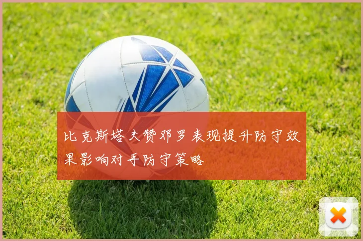 比克斯塔夫赞邓罗表现提升防守效果影响对手防守策略