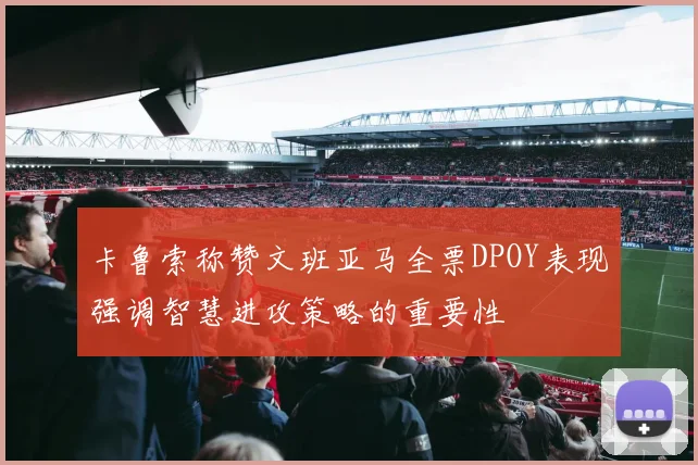 卡鲁索称赞文班亚马全票DPOY表现强调智慧进攻策略的重要性