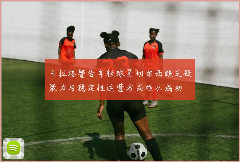 卡拉格警告年轻球员切尔西缺乏凝聚力与稳定性运营方式难以成功