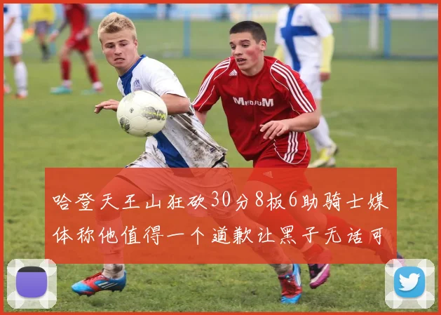 哈登天王山狂砍30分8板6助骑士媒体称他值得一个道歉让黑子无话可说